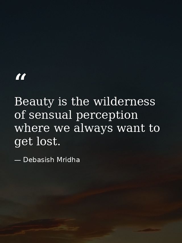 Beauty is the wilderness of sensual perception where we always want to get lost. — Debasish Mridha
