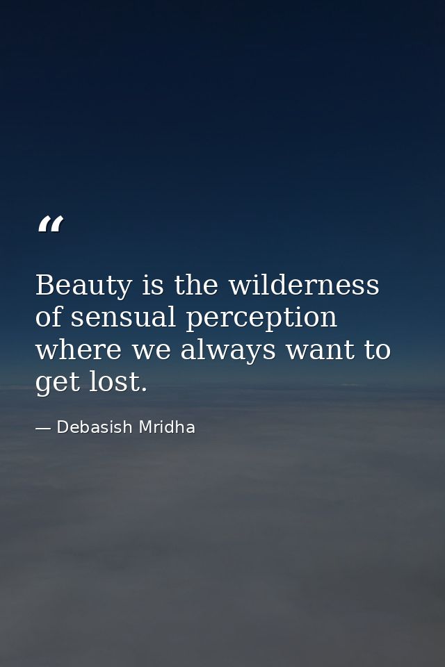 Beauty is the wilderness of sensual perception where we always want to get lost. — Debasish Mridha