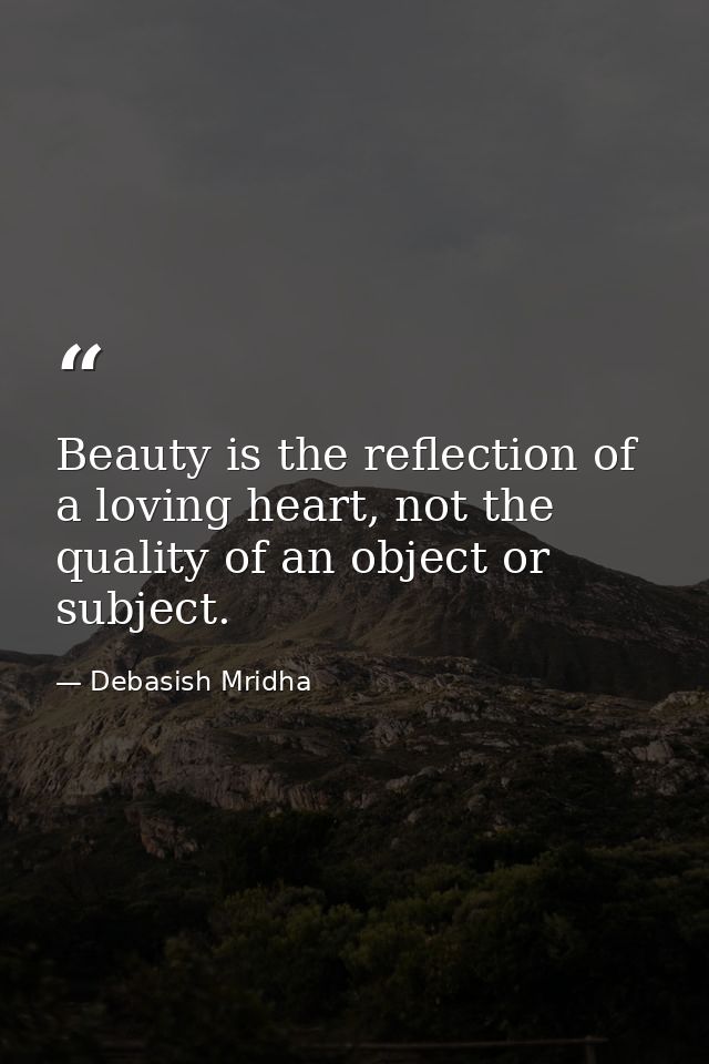 Beauty is the reflection of a loving heart, not the quality of an object or subject. — Debasish Mridha