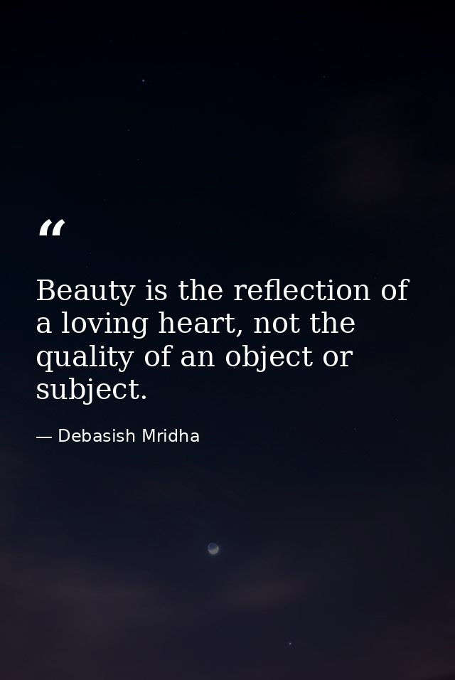 Beauty is the reflection of a loving heart, not the quality of an object or subject. — Debasish Mridha