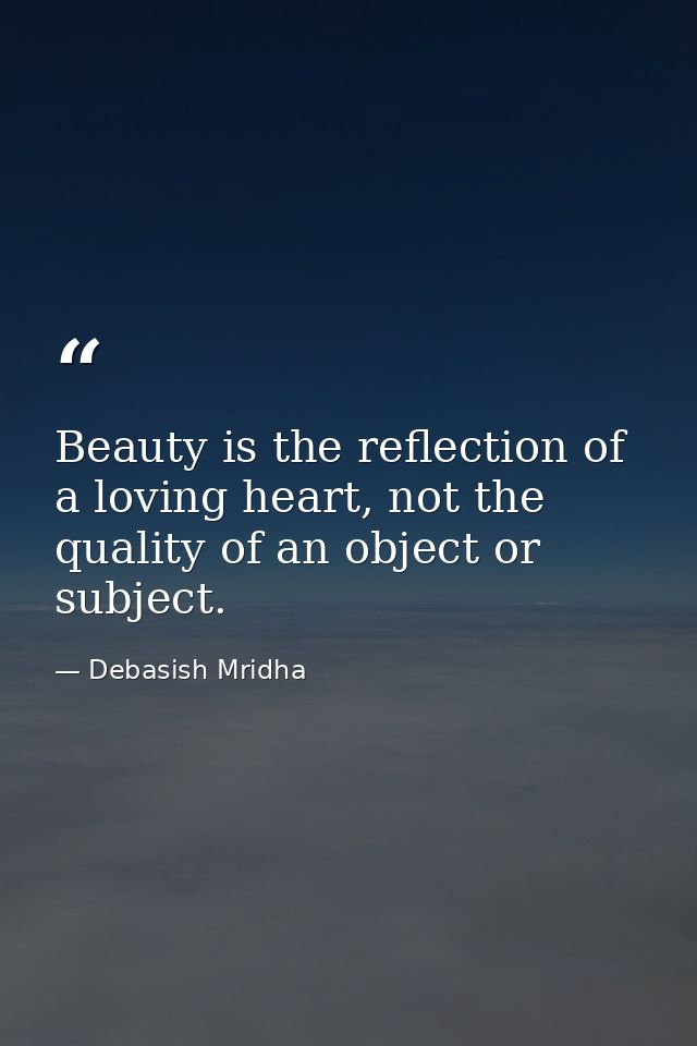 Beauty is the reflection of a loving heart, not the quality of an object or subject. — Debasish Mridha