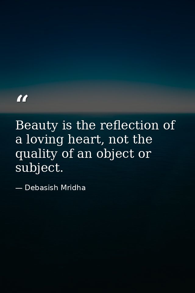 Beauty is the reflection of a loving heart, not the quality of an object or subject. — Debasish Mridha