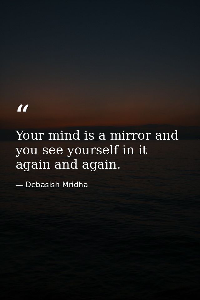 Your mind is a mirror and you see yourself in it again and again. — Debasish Mridha