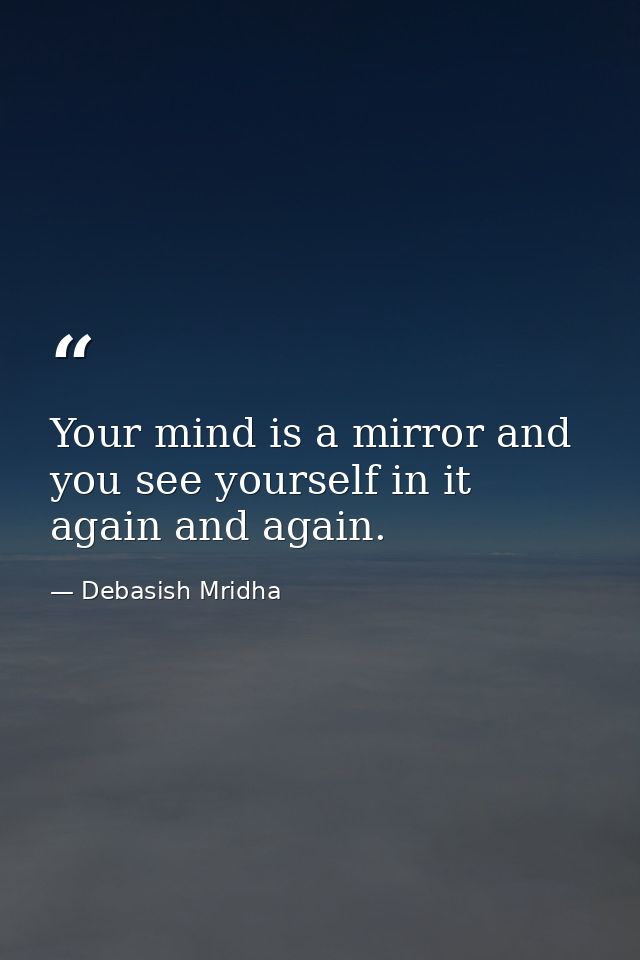 Your mind is a mirror and you see yourself in it again and again. — Debasish Mridha