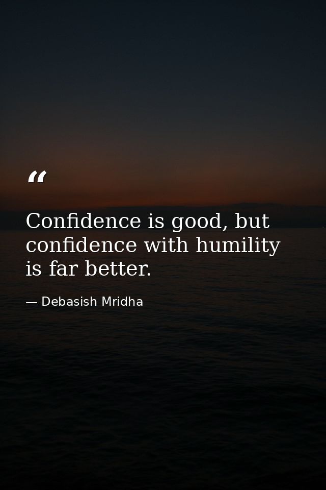 Confidence is good, but confidence with humility is far better. — Debasish Mridha