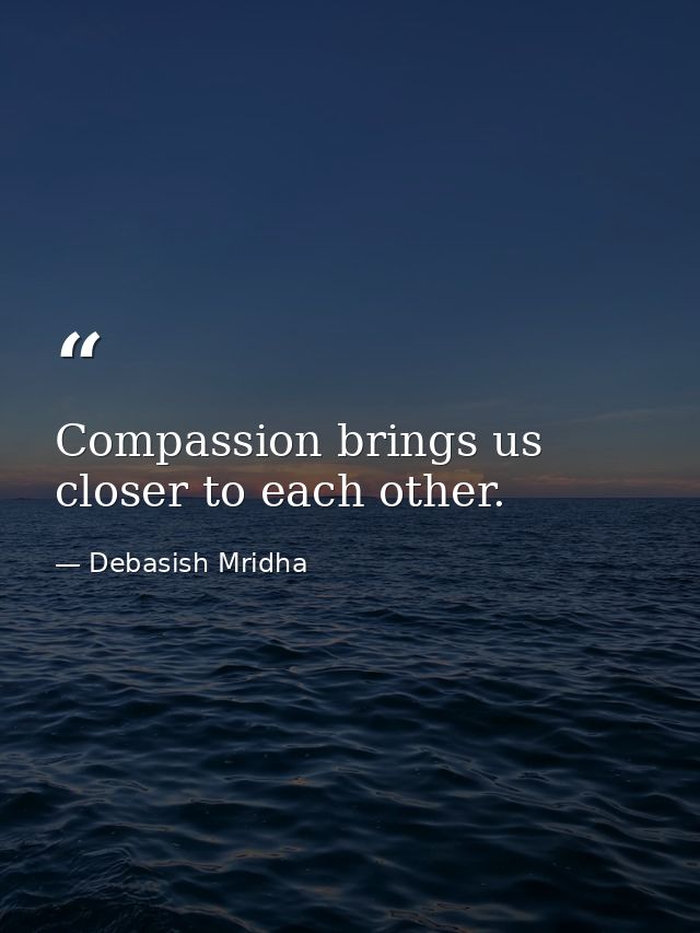 Compassion brings us closer to each other. — Debasish Mridha