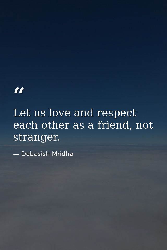 Let us love and respect each other as a friend, not stranger. — Debasish Mridha