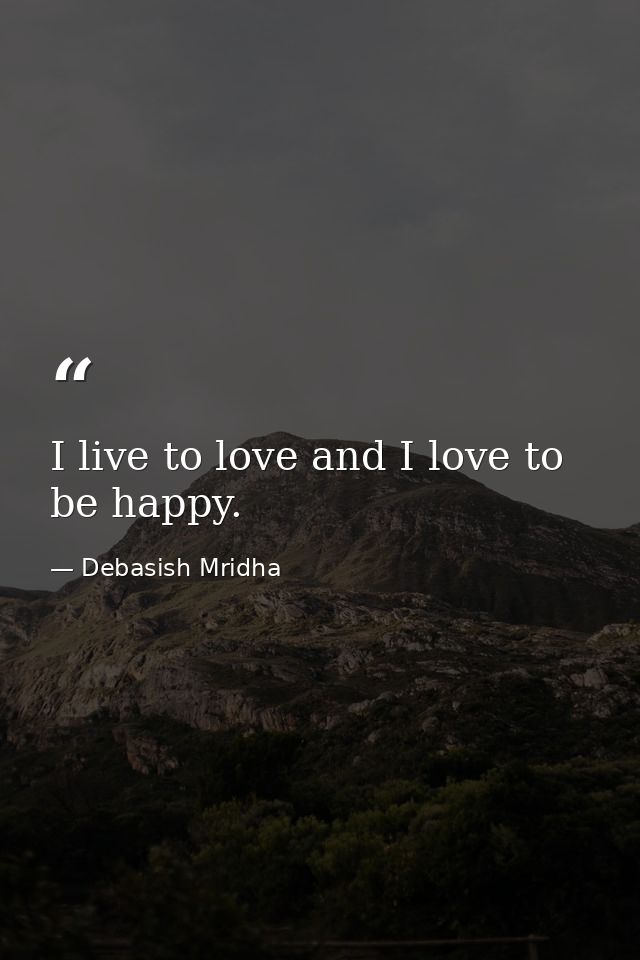 I live to love and I love to be happy. — Debasish Mridha