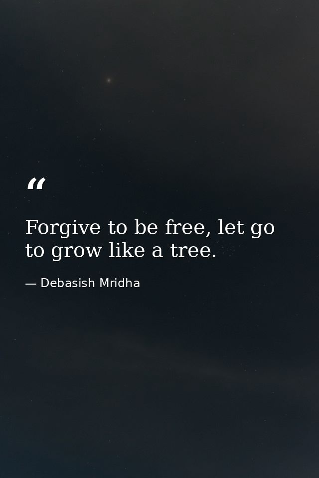 Forgive to be free, let go to grow like a tree. — Debasish Mridha