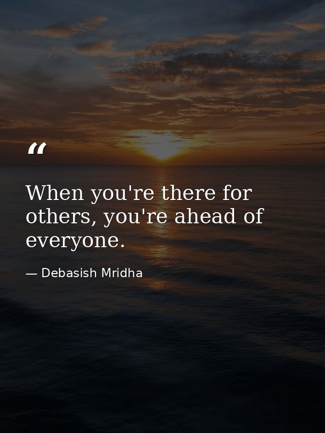 When you're there for others, you're ahead of everyone. — Debasish Mridha