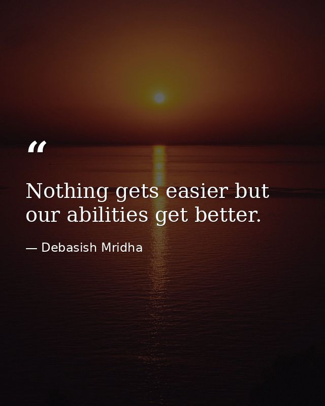Nothing gets easier but our abilities get better. — Debasish Mridha