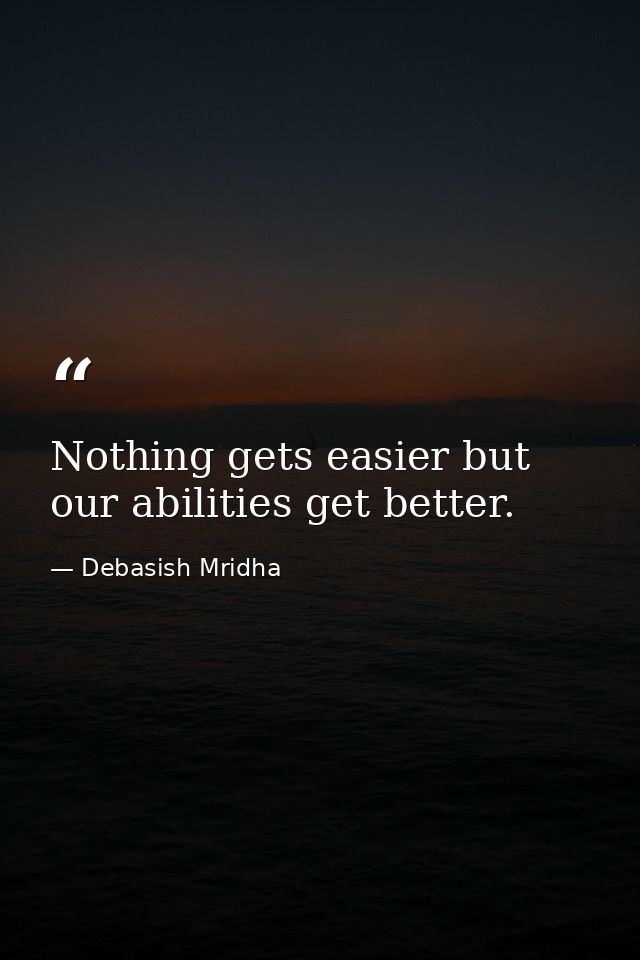 Nothing gets easier but our abilities get better. — Debasish Mridha