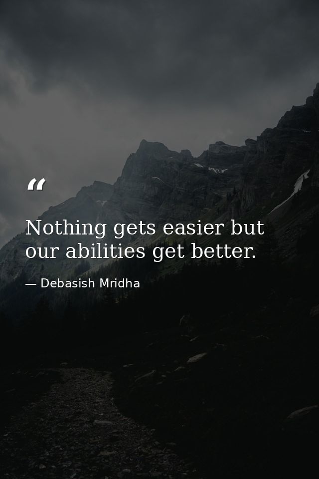 Nothing gets easier but our abilities get better. — Debasish Mridha