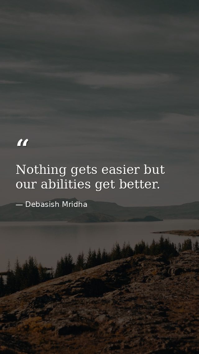Nothing gets easier but our abilities get better. — Debasish Mridha