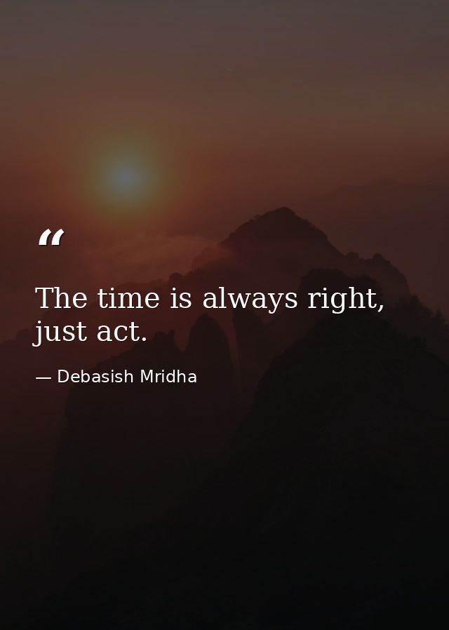 The time is always right, just act. — Debasish Mridha