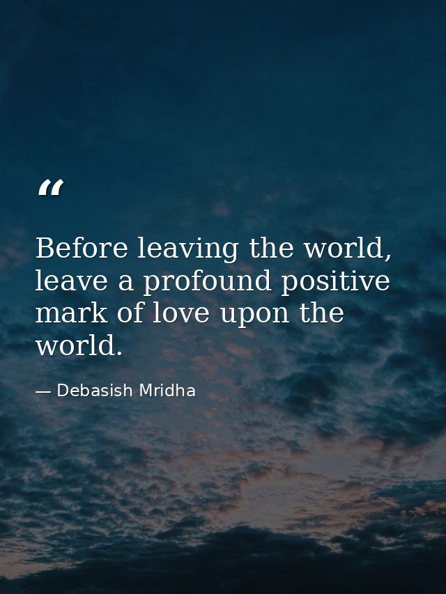 Before leaving the world, leave a profound positive mark of love upon the world. — Debasish Mridha
