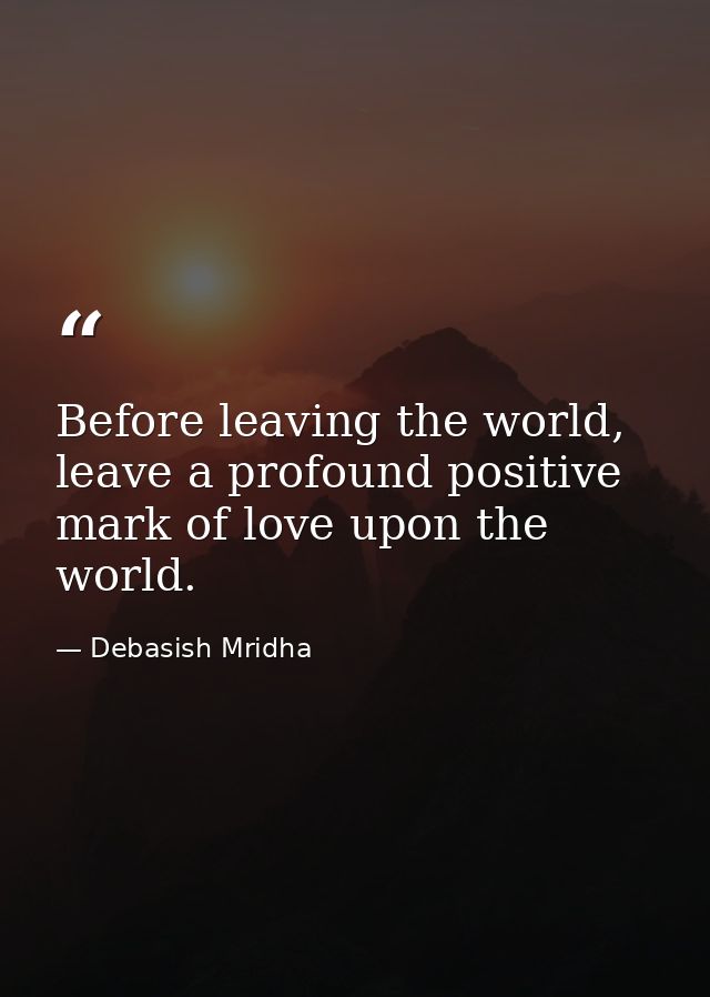 Before leaving the world, leave a profound positive mark of love upon the world. — Debasish Mridha