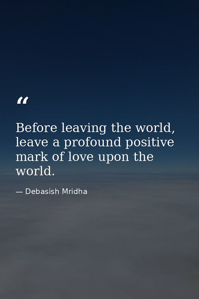 Before leaving the world, leave a profound positive mark of love upon the world. — Debasish Mridha