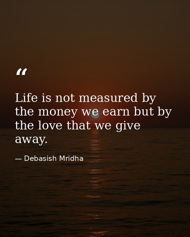 Life is not measured by the money we earn but by the love that we give away. — Debasish Mridha