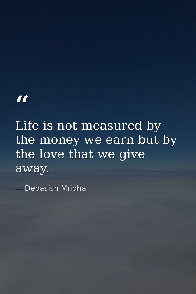 Life is not measured by the money we earn but by the love that we give away. — Debasish Mridha