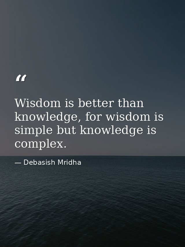 Wisdom is better than knowledge, for wisdom is simple but knowledge is complex. — Debasish Mridha