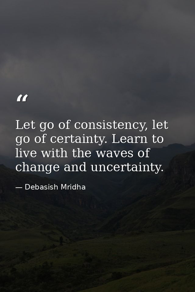 Let go of consistency, let go of certainty. Learn to live with the waves of change and uncertainty. — Debasish Mridha