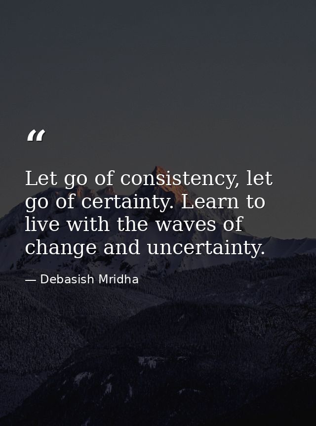 Let go of consistency, let go of certainty. Learn to live with the waves of change and uncertainty. — Debasish Mridha