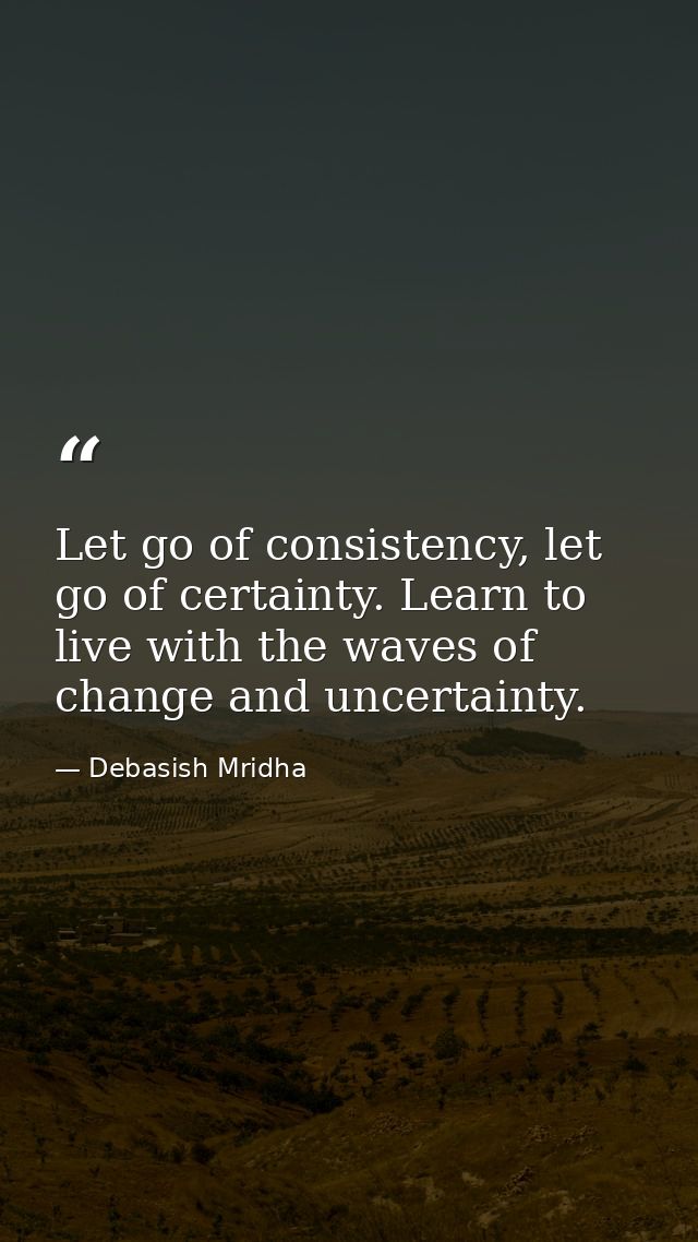 Let go of consistency, let go of certainty. Learn to live with the waves of change and uncertainty. — Debasish Mridha
