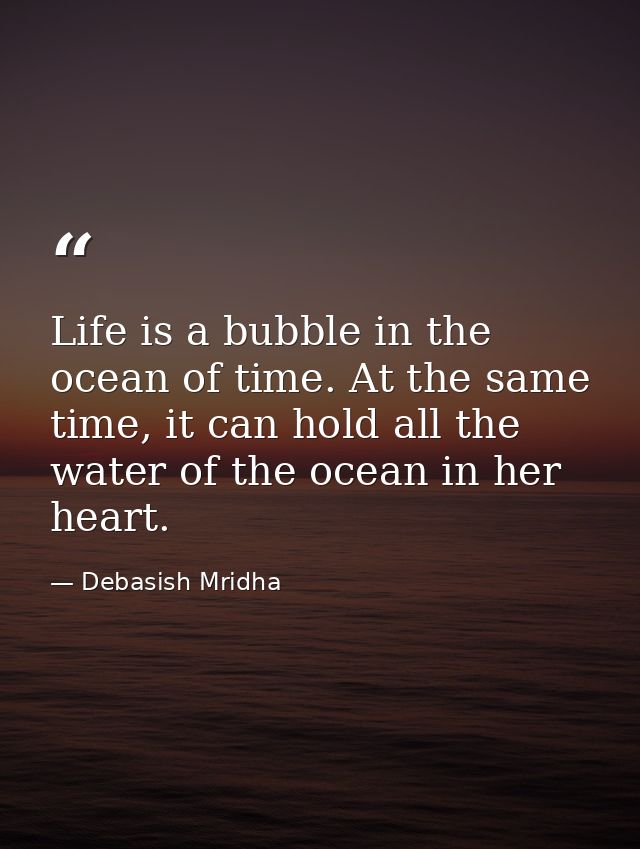 Life is a bubble in the ocean of time. At the same time, it can hold all the water of the ocean in her heart. — Debasish Mridha