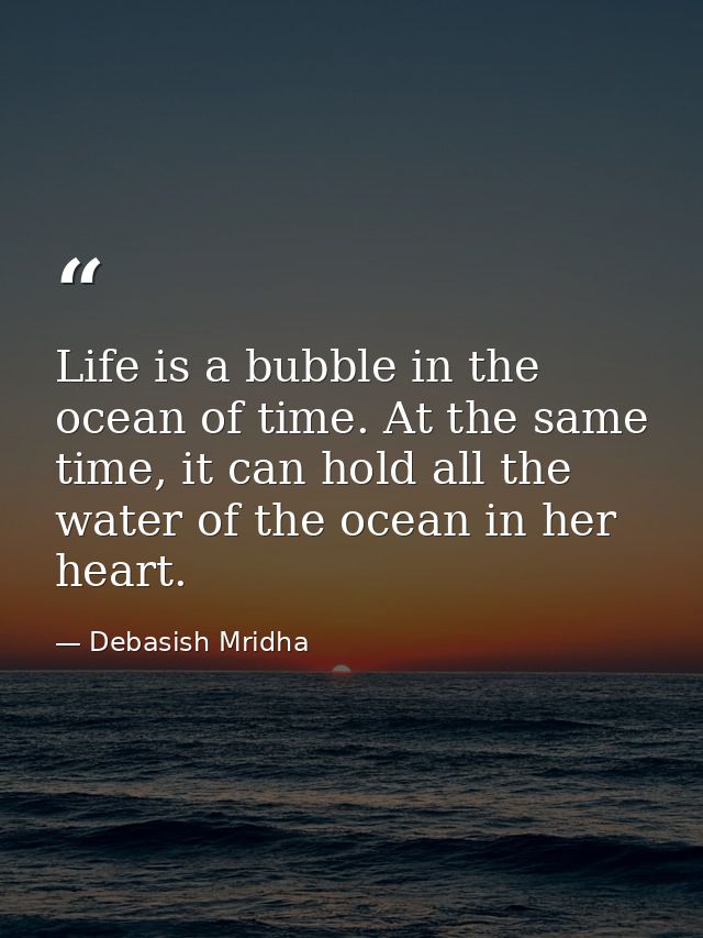 Life is a bubble in the ocean of time. At the same time, it can hold all the water of the ocean in her heart. — Debasish Mridha