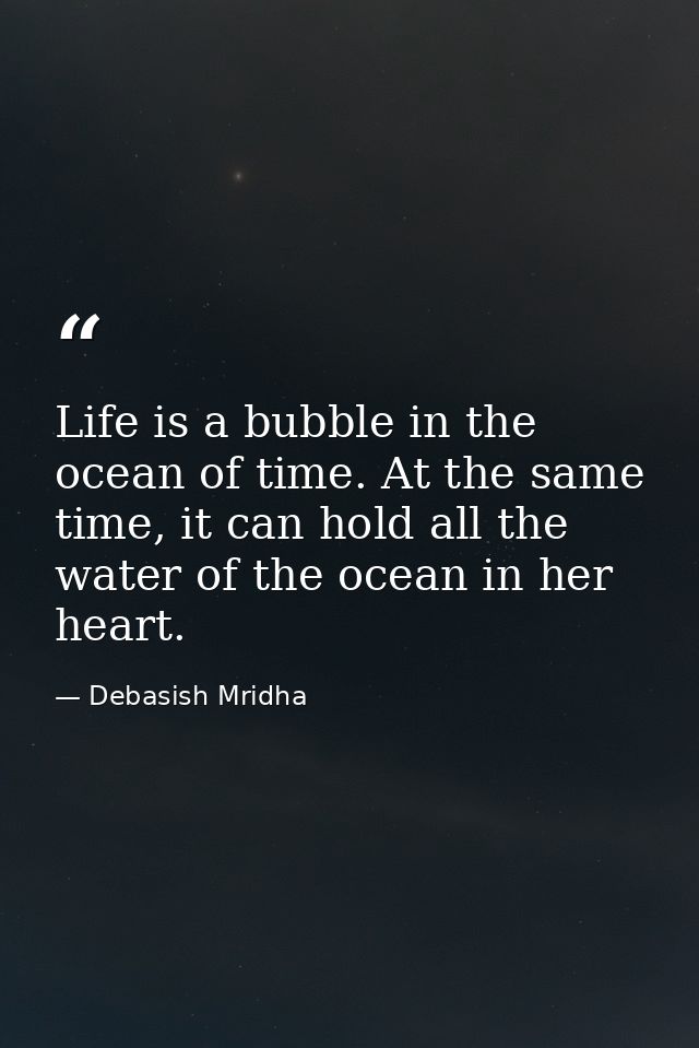 Life is a bubble in the ocean of time. At the same time, it can hold all the water of the ocean in her heart. — Debasish Mridha