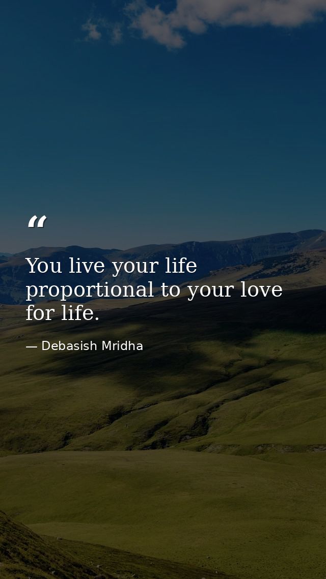 You live your life proportional to your love for life. — Debasish Mridha
