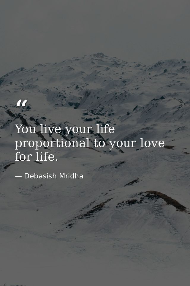 You live your life proportional to your love for life. — Debasish Mridha