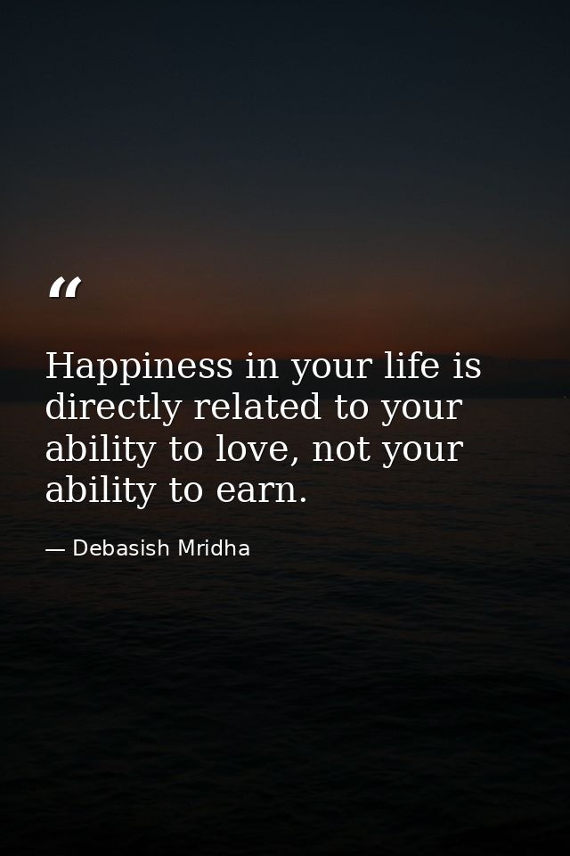 Happiness in your life is directly related to your ability to love, not your ability to earn. — Debasish Mridha