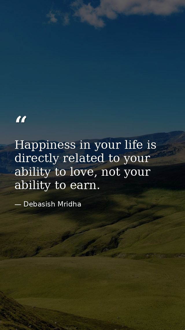 Happiness in your life is directly related to your ability to love, not your ability to earn. — Debasish Mridha