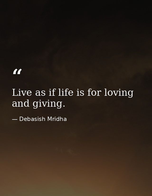 Live as if life is for loving and giving. — Debasish Mridha