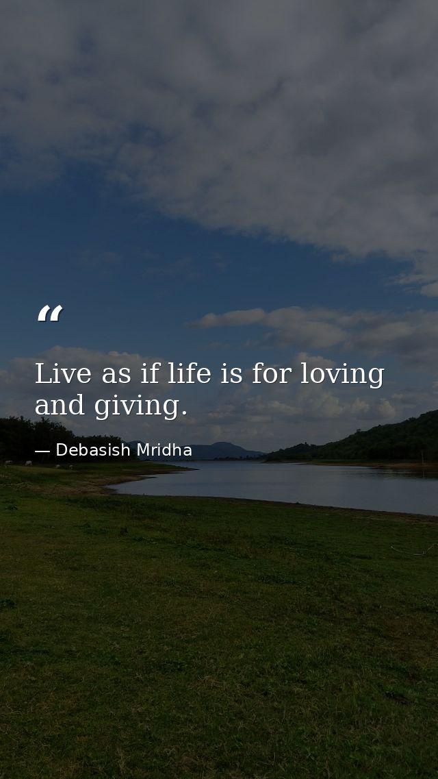 Live as if life is for loving and giving. — Debasish Mridha