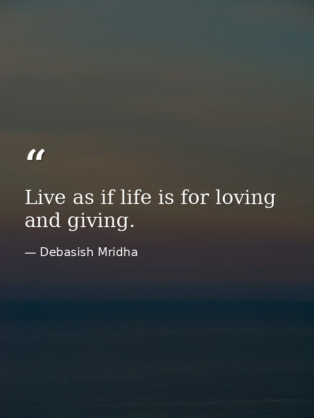 Live as if life is for loving and giving. — Debasish Mridha