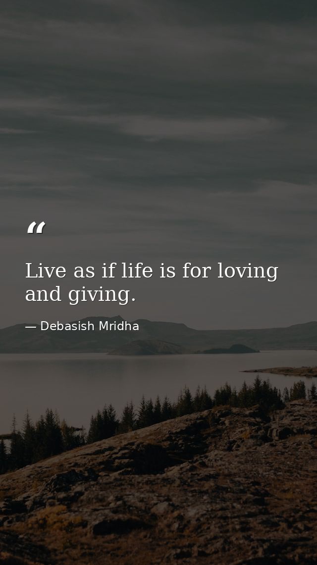 Live as if life is for loving and giving. — Debasish Mridha