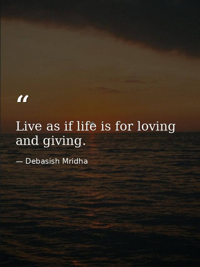 Live as if life is for loving and giving. — Debasish Mridha