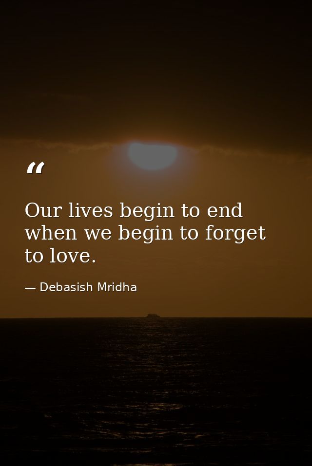 Our lives begin to end when we begin to forget to love. — Debasish Mridha