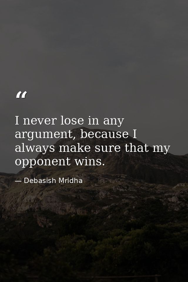 I never lose in any argument, because I always make sure that my opponent wins. — Debasish Mridha