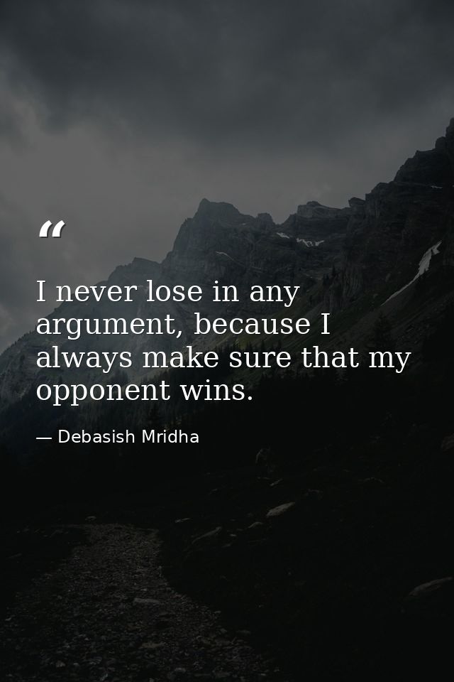 I never lose in any argument, because I always make sure that my opponent wins. — Debasish Mridha