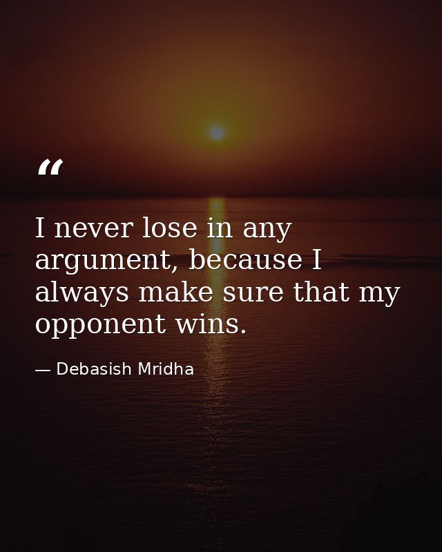 I never lose in any argument, because I always make sure that my opponent wins. — Debasish Mridha