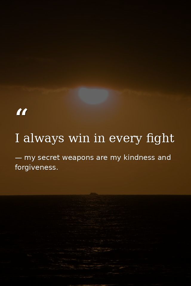 I always win in every fight — my secret weapons are my kindness and forgiveness.