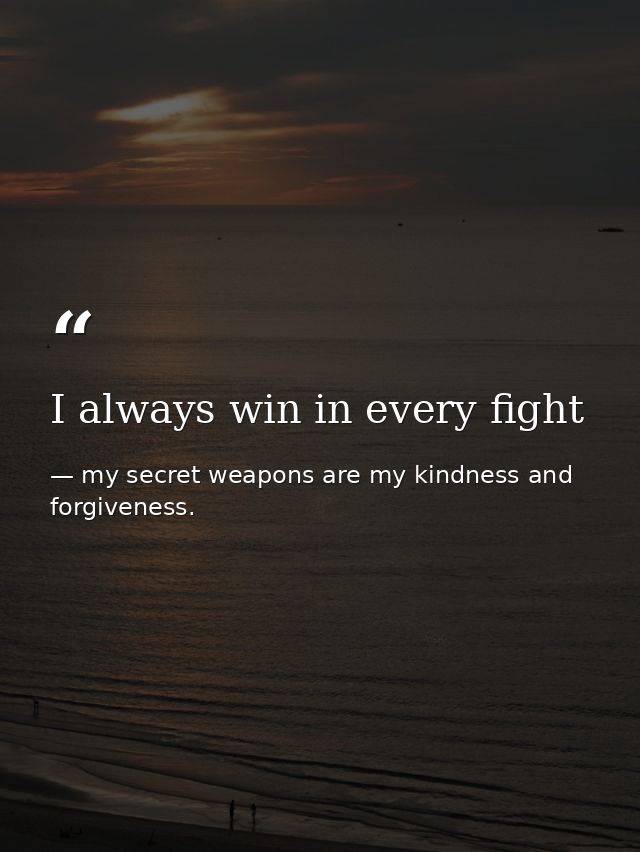 I always win in every fight — my secret weapons are my kindness and forgiveness.