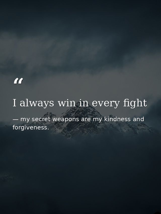 I always win in every fight — my secret weapons are my kindness and forgiveness.