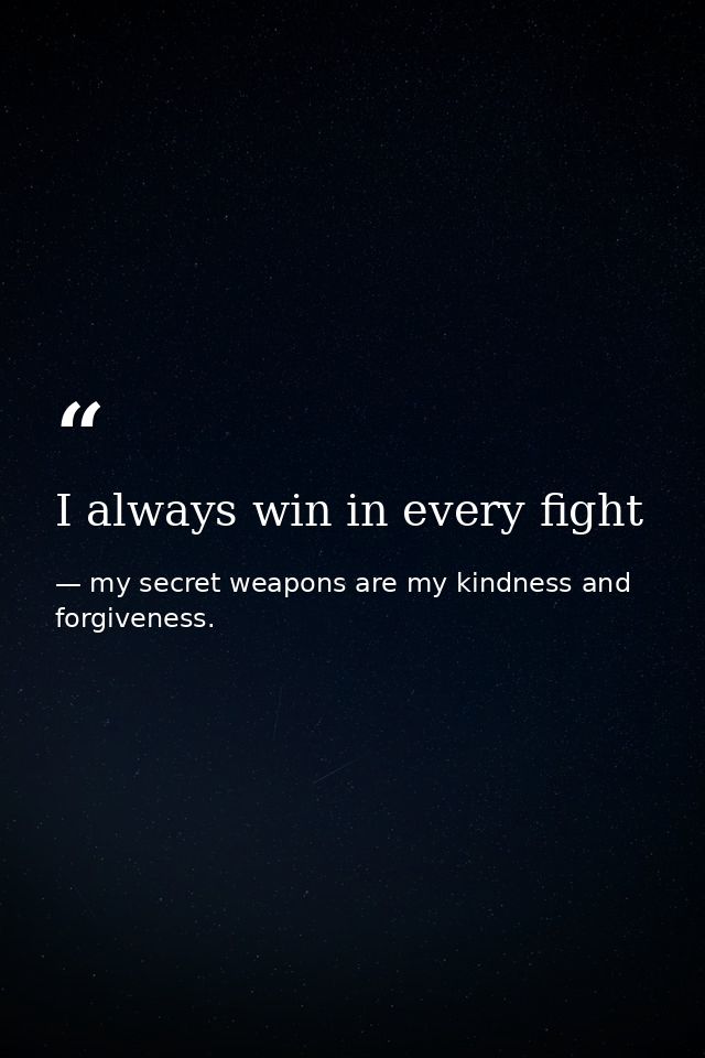 I always win in every fight — my secret weapons are my kindness and forgiveness.