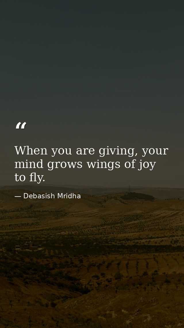 When you are giving, your mind grows wings of joy to fly. — Debasish Mridha
