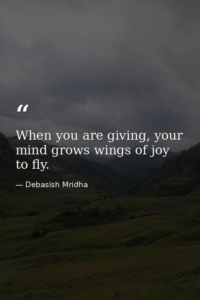 When you are giving, your mind grows wings of joy to fly. — Debasish Mridha